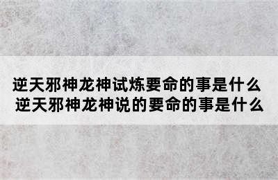 逆天邪神龙神试炼要命的事是什么 逆天邪神龙神说的要命的事是什么